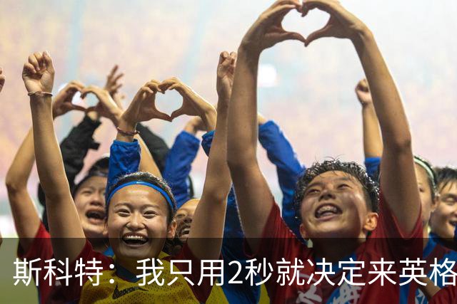 斯科特：我只用2秒就决定来英格兰当陪练 即便只是陪练也荣誉满满